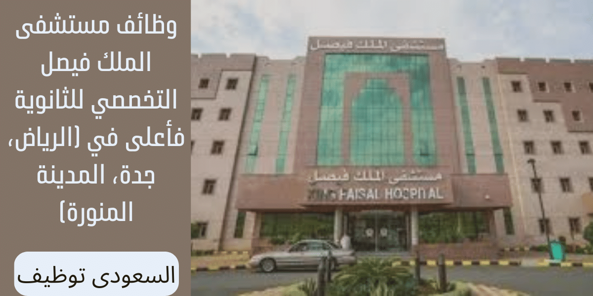 وظائف مستشفى الملك فيصل التخصصي للثانوية فأعلى