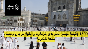 1500 وظيفة موسم الحج لدى شركةزمام القوة للرجال والنساء بمكة المكرمة