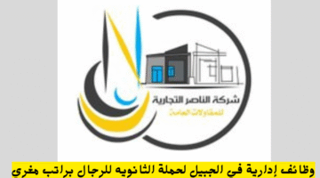 وظائف إدارية في الجبيل لحملة الثانويه للرجال براتب مغري